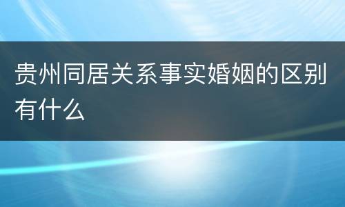 贵州同居关系事实婚姻的区别有什么