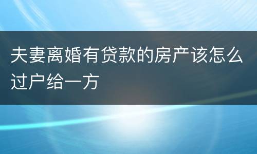 夫妻离婚有贷款的房产该怎么过户给一方
