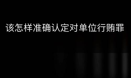 该怎样准确认定对单位行贿罪
