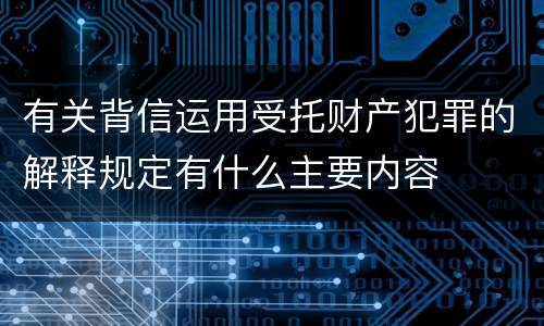 有关背信运用受托财产犯罪的解释规定有什么主要内容
