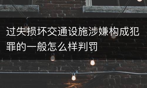 过失损坏交通设施涉嫌构成犯罪的一般怎么样判罚