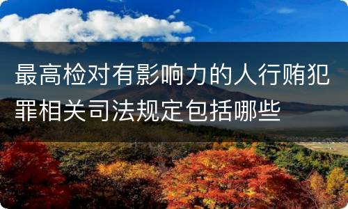 最高检对有影响力的人行贿犯罪相关司法规定包括哪些