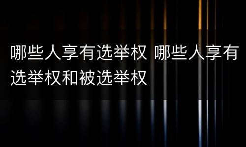 哪些人享有选举权 哪些人享有选举权和被选举权
