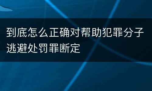 到底怎么正确对帮助犯罪分子逃避处罚罪断定