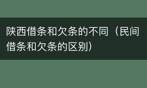 陕西借条和欠条的不同(民间借条和欠条的区别)