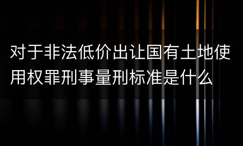 对于非法低价出让国有土地使用权罪刑事量刑标准是什么