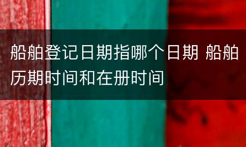 船舶登记日期指哪个日期 船舶历期时间和在册时间