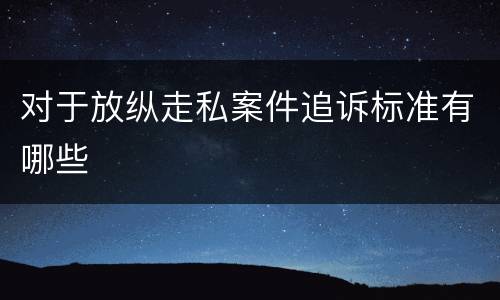 对于放纵走私案件追诉标准有哪些