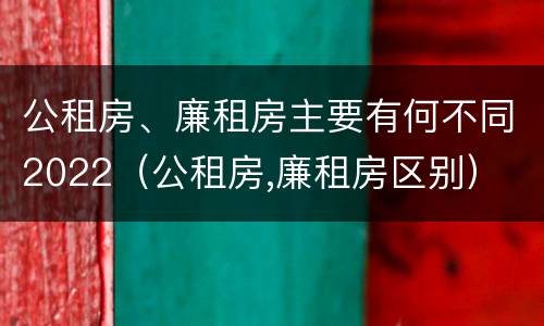 公租房、廉租房主要有何不同2022（公租房,廉租房区别）