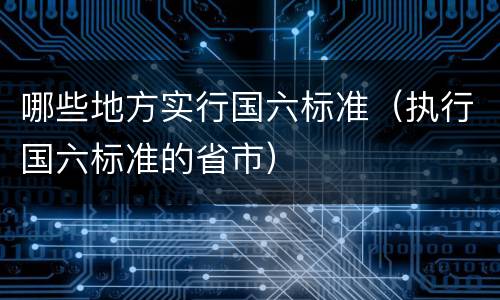 哪些地方实行国六标准（执行国六标准的省市）