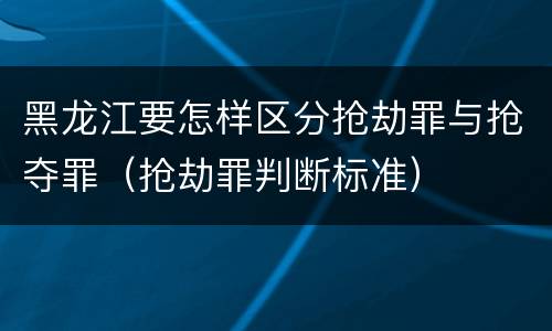 黑龙江要怎样区分抢劫罪与抢夺罪（抢劫罪判断标准）