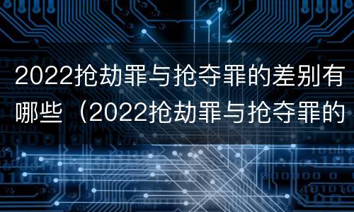 2022抢劫罪与抢夺罪的差别有哪些（2022抢劫罪与抢夺罪的差别有哪些呢）