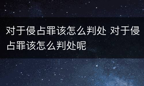 对于侵占罪该怎么判处 对于侵占罪该怎么判处呢