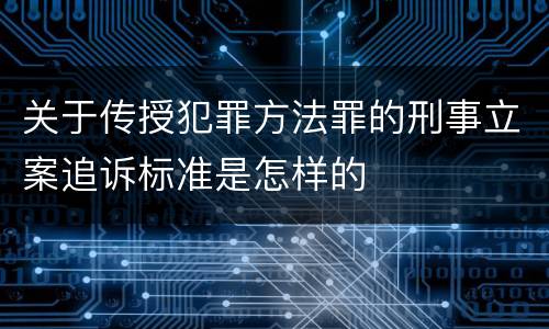 关于传授犯罪方法罪的刑事立案追诉标准是怎样的