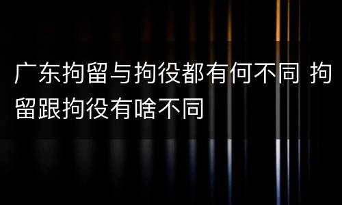 广东拘留与拘役都有何不同 拘留跟拘役有啥不同