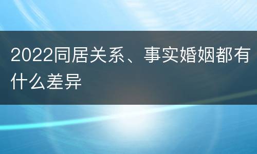2022同居关系、事实婚姻都有什么差异