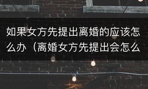 如果女方先提出离婚的应该怎么办（离婚女方先提出会怎么样）
