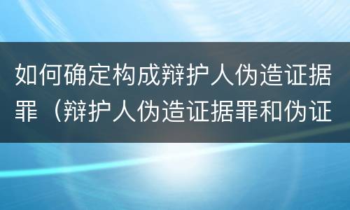 如何确定构成辩护人伪造证据罪（辩护人伪造证据罪和伪证罪）