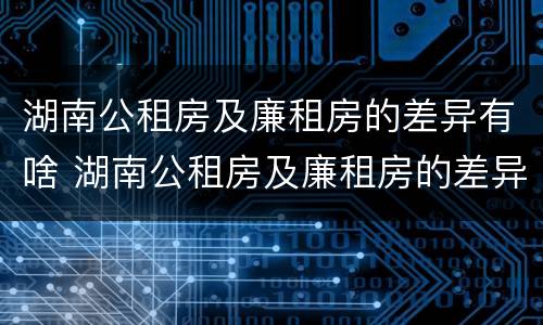 湖南公租房及廉租房的差异有啥 湖南公租房及廉租房的差异有啥区别