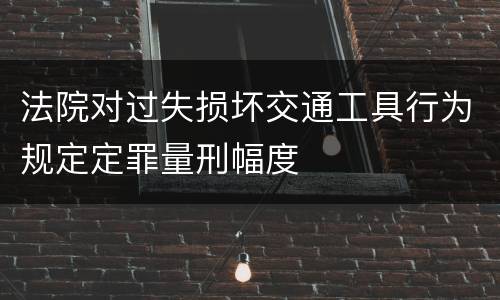 法院对过失损坏交通工具行为规定定罪量刑幅度