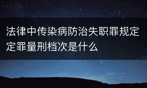 法律中传染病防治失职罪规定定罪量刑档次是什么