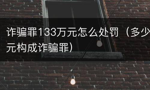诈骗罪133万元怎么处罚（多少元构成诈骗罪）