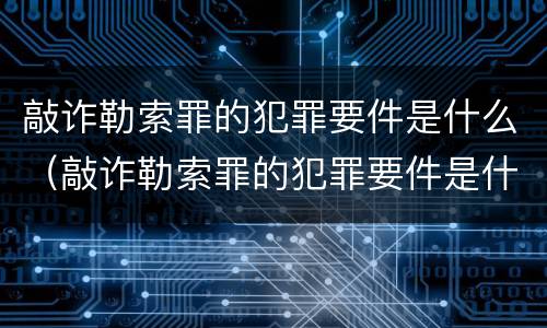 敲诈勒索罪的犯罪要件是什么（敲诈勒索罪的犯罪要件是什么呢）