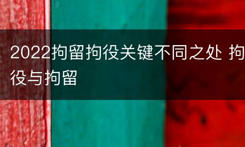 2022拘留拘役关键不同之处 拘役与拘留
