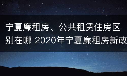 宁夏廉租房、公共租赁住房区别在哪 2020年宁夏廉租房新政策