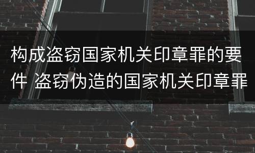 构成盗窃国家机关印章罪的要件 盗窃伪造的国家机关印章罪