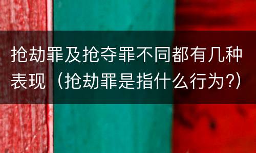 抢劫罪及抢夺罪不同都有几种表现（抢劫罪是指什么行为?）