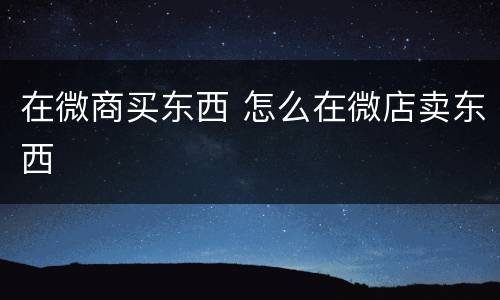 在微商买东西 怎么在微店卖东西
