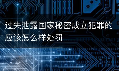 过失泄露国家秘密成立犯罪的应该怎么样处罚