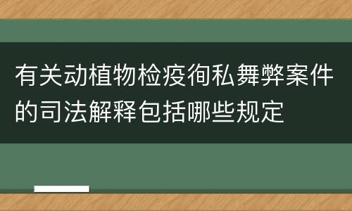 有关动植物检疫徇私舞弊案件的司法解释包括哪些规定