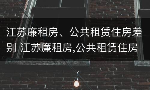 江苏廉租房、公共租赁住房差别 江苏廉租房,公共租赁住房差别有多大