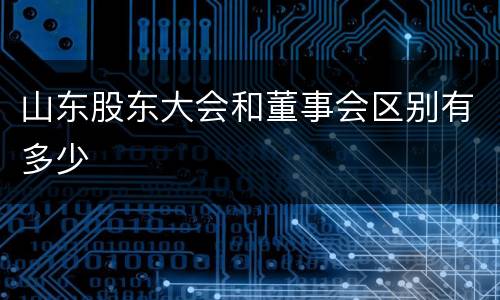 山东股东大会和董事会区别有多少