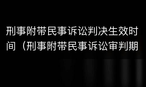 刑事附带民事诉讼判决生效时间（刑事附带民事诉讼审判期限）