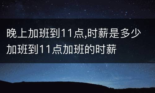 晚上加班到11点,时薪是多少 加班到11点加班的时薪