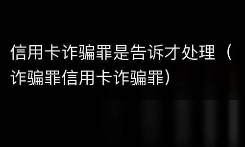 信用卡诈骗罪是告诉才处理（诈骗罪信用卡诈骗罪）