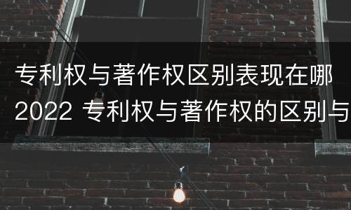 专利权与著作权区别表现在哪2022 专利权与著作权的区别与联系