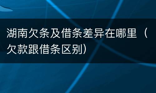 湖南欠条及借条差异在哪里（欠款跟借条区别）