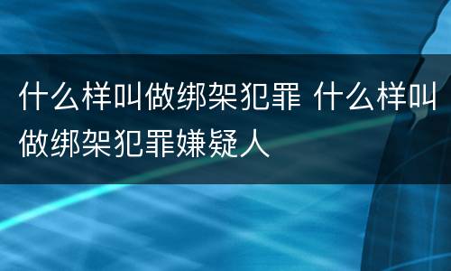 什么样叫做绑架犯罪 什么样叫做绑架犯罪嫌疑人