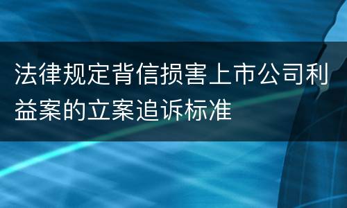法律规定背信损害上市公司利益案的立案追诉标准