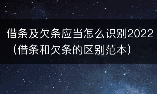 借条及欠条应当怎么识别2022（借条和欠条的区别范本）