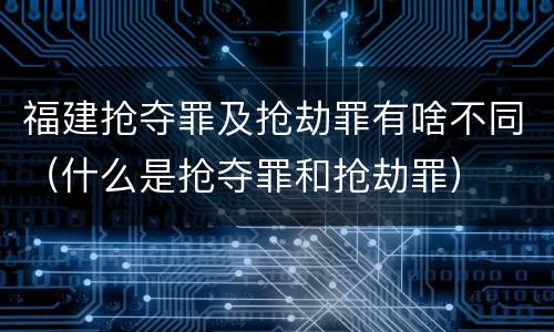 福建抢夺罪及抢劫罪有啥不同（什么是抢夺罪和抢劫罪）