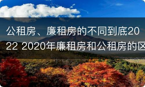 公租房、廉租房的不同到底2022 2020年廉租房和公租房的区别