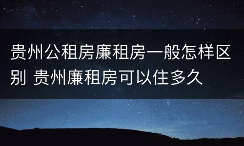 贵州公租房廉租房一般怎样区别 贵州廉租房可以住多久