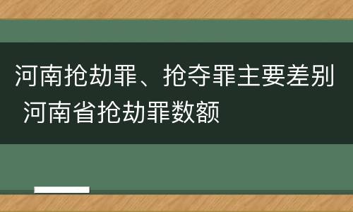 河南抢劫罪、抢夺罪主要差别 河南省抢劫罪数额