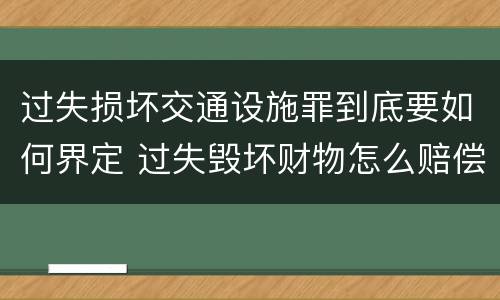 过失损坏交通设施罪到底要如何界定 过失毁坏财物怎么赔偿