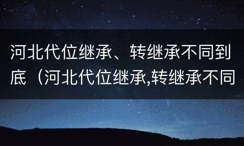 河北代位继承、转继承不同到底（河北代位继承,转继承不同到底怎么办）